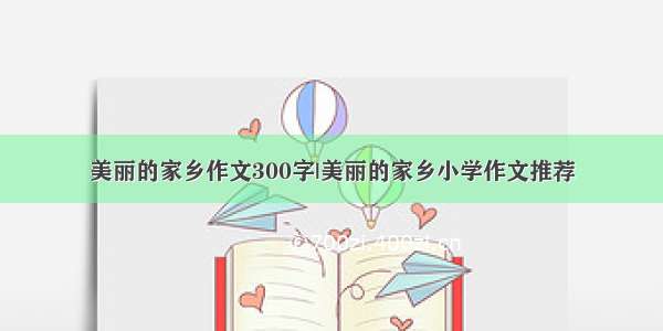 美丽的家乡作文300字|美丽的家乡小学作文推荐