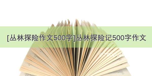 [丛林探险作文500字]丛林探险记500字作文