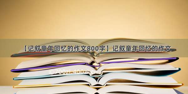 【记叙童年回忆的作文800字】记叙童年回忆的作文