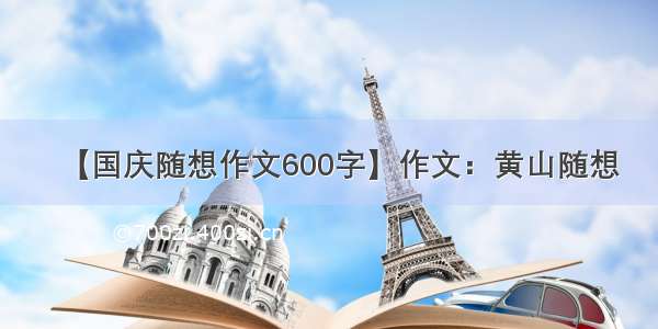 【国庆随想作文600字】作文：黄山随想