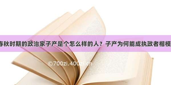 春秋时期的政治家子产是个怎么样的人？子产为何能成执政者楷模？