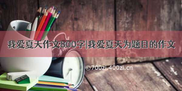 我爱夏天作文800字|我爱夏天为题目的作文