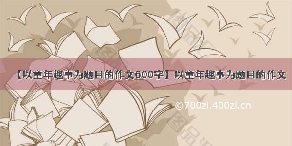 【以童年趣事为题目的作文600字】以童年趣事为题目的作文