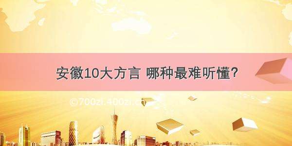 安徽10大方言 哪种最难听懂？