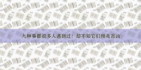 九种事都很多人遇到过！却不知它们预兆吉凶