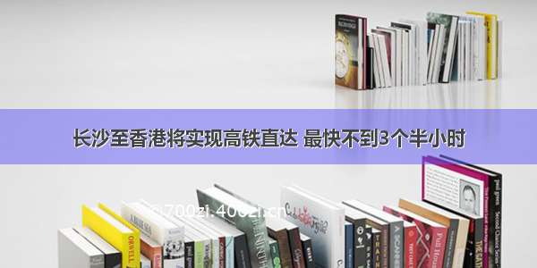 长沙至香港将实现高铁直达 最快不到3个半小时