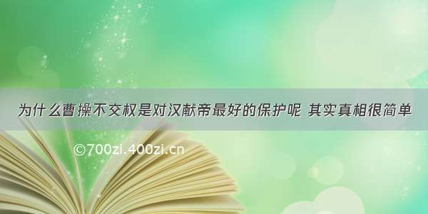 为什么曹操不交权是对汉献帝最好的保护呢 其实真相很简单