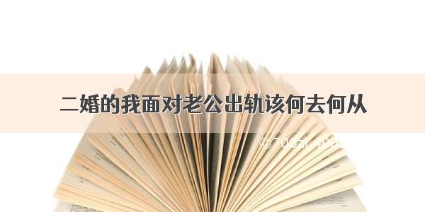 二婚的我面对老公出轨该何去何从