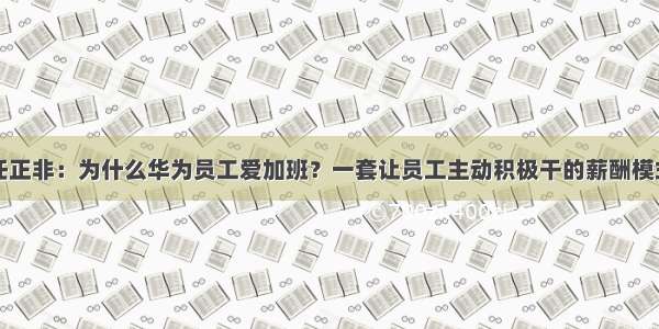 任正非：为什么华为员工爱加班？一套让员工主动积极干的薪酬模式