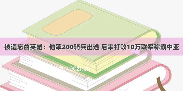 被遗忘的英雄：他率200骑兵出逃 后来打败10万联军称霸中亚