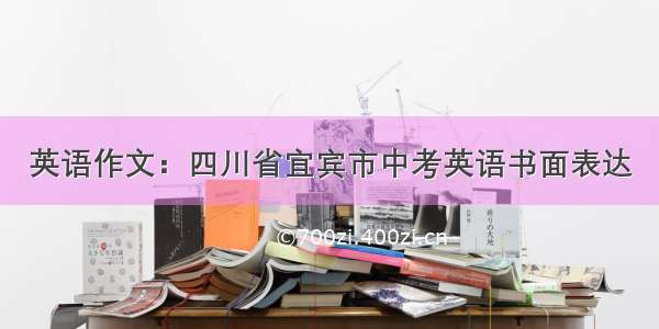 英语作文：四川省宜宾市中考英语书面表达