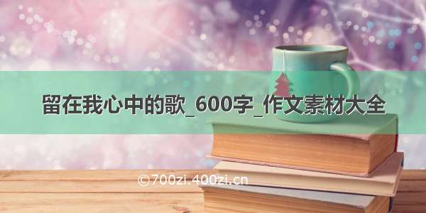 留在我心中的歌_600字_作文素材大全