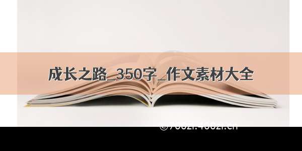 成长之路_350字_作文素材大全