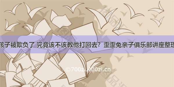 孩子被欺负了 究竟该不该教他打回去？歪歪兔亲子俱乐部讲座整理