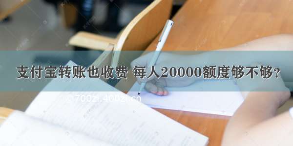 支付宝转账也收费 每人20000额度够不够？