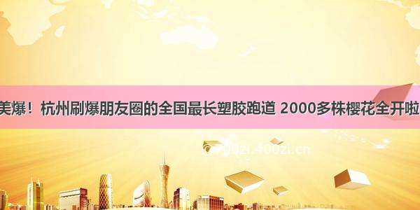 美爆！杭州刷爆朋友圈的全国最长塑胶跑道 2000多株樱花全开啦！