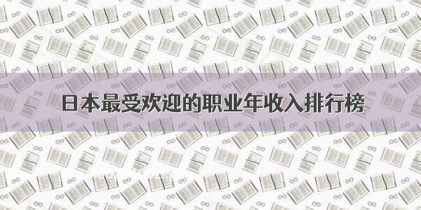 日本最受欢迎的职业年收入排行榜