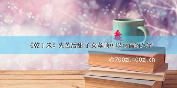 《乾丁未》先苦后甜 子女孝顺可以享福的八字