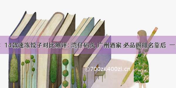 UC头条：14款速冻饺子对比测评: 湾仔码头 广州酒家 必品阁排名靠后  一款超市旗