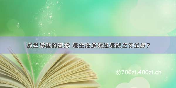 乱世枭雄的曹操 是生性多疑还是缺乏安全感？