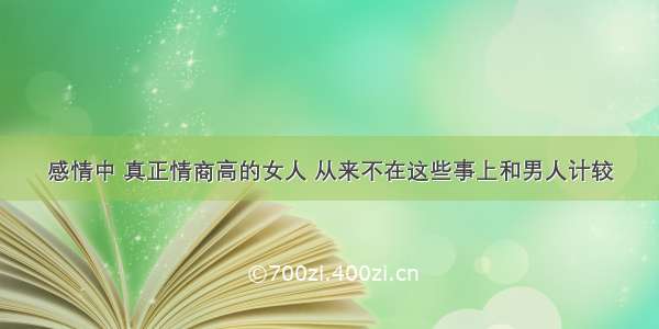 感情中 真正情商高的女人 从来不在这些事上和男人计较