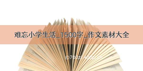 难忘小学生活_1500字_作文素材大全