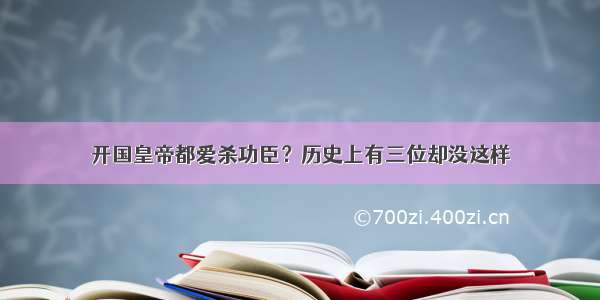 开国皇帝都爱杀功臣？历史上有三位却没这样