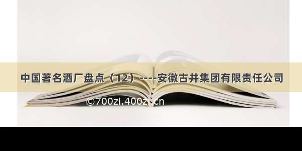 中国著名酒厂盘点（12）----安徽古井集团有限责任公司