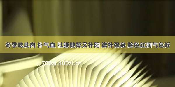 冬季吃此肉 补气血 壮腰健肾又补阳 滋补强身 脸色红润气色好