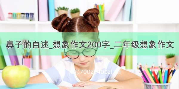 鼻子的自述_想象作文200字_二年级想象作文