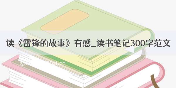 读《雷锋的故事》有感_读书笔记300字范文