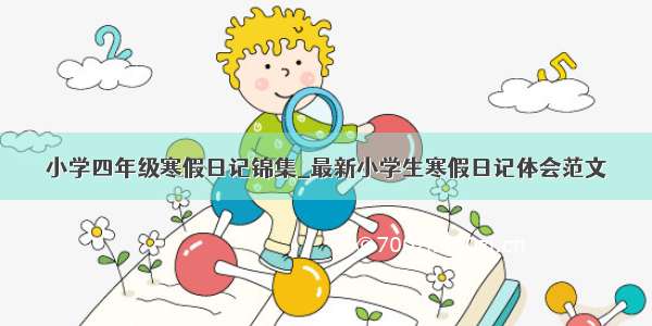 小学四年级寒假日记锦集_最新小学生寒假日记体会范文