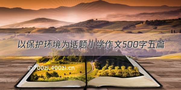 以保护环境为话题小学作文500字五篇