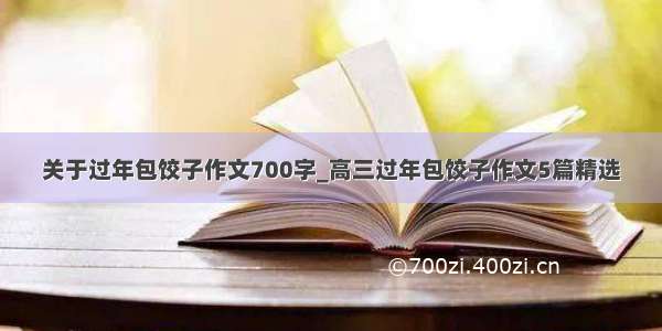 关于过年包饺子作文700字_高三过年包饺子作文5篇精选