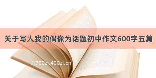 关于写人我的偶像为话题初中作文600字五篇