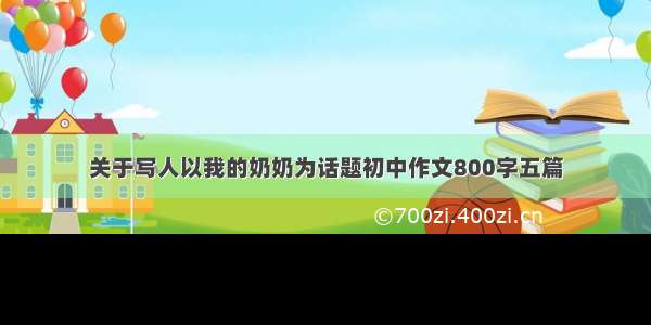 关于写人以我的奶奶为话题初中作文800字五篇