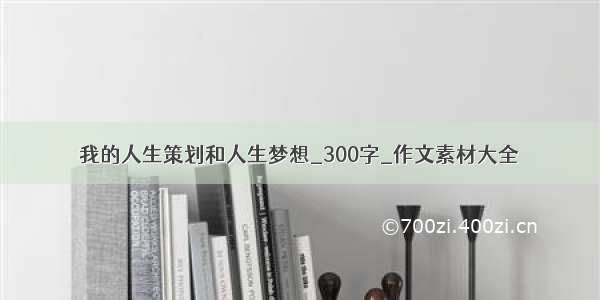 我的人生策划和人生梦想_300字_作文素材大全