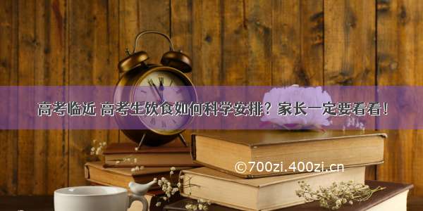 高考临近 高考生饮食如何科学安排？家长一定要看看！