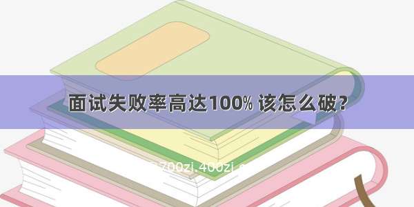 面试失败率高达100﹪ 该怎么破？