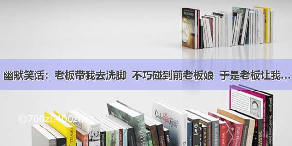 幽默笑话：老板带我去洗脚  不巧碰到前老板娘  于是老板让我…