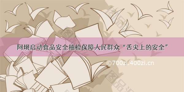 阿坝启动食品安全抽检保障人民群众“舌尖上的安全”