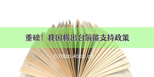 重磅！我国将出台氢能支持政策