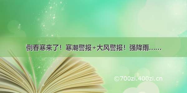 倒春寒来了！寒潮警报+大风警报！强降雨……