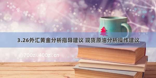 3.26外汇黄金分析指导建议 现货原油分析操作建议