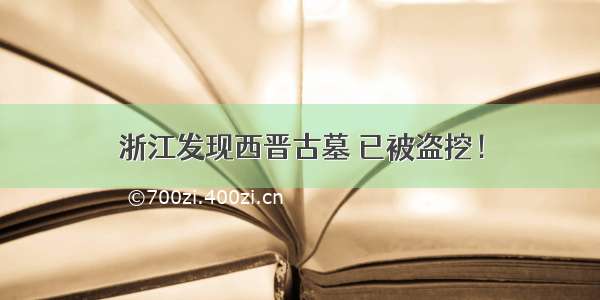 浙江发现西晋古墓 已被盗挖！