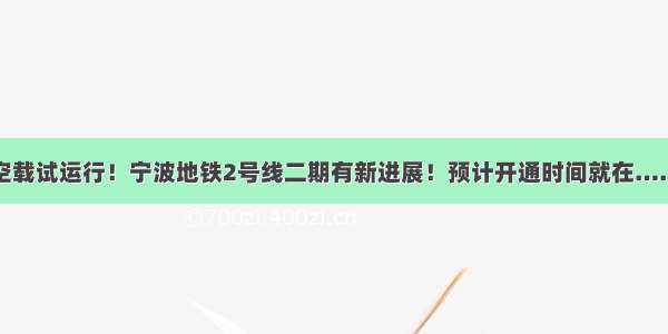 空载试运行！宁波地铁2号线二期有新进展！预计开通时间就在……