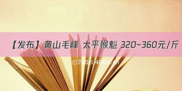 【发布】黄山毛峰 太平猴魁 320~360元/斤