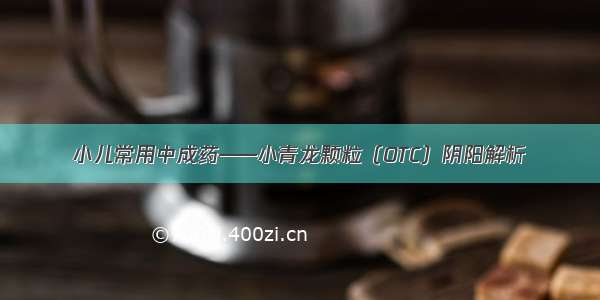 小儿常用中成药——小青龙颗粒（OTC）阴阳解析