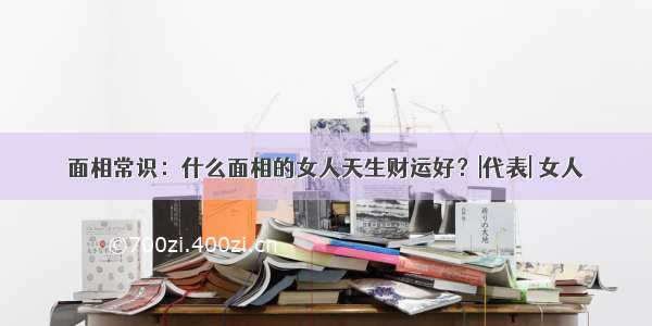 面相常识：什么面相的女人天生财运好？|代表| 女人