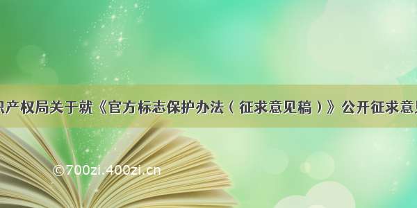 国家知识产权局关于就《官方标志保护办法（征求意见稿）》公开征求意见的通知